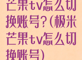 芒果tv怎么切换账号?(极米芒果tv怎么切换账号)
