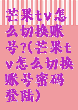 芒果tv怎么切换账号?(芒果tv怎么切换账号密码登陆)