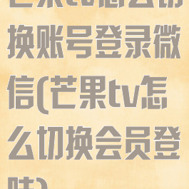芒果tv怎么切换账号登录微信(芒果tv怎么切换会员登陆)