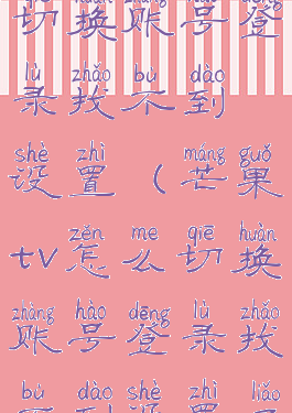 芒果tv怎么切换账号登录找不到设置(芒果tv怎么切换账号登录找不到设置了)