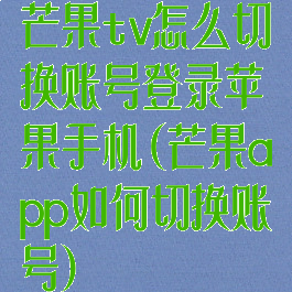 芒果tv怎么切换账号登录苹果手机(芒果app如何切换账号)