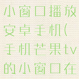 芒果tv怎么小窗口播放安卓手机(手机芒果tv的小窗口在哪里设置)