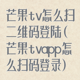 芒果tv怎么扫二维码登陆(芒果tvapp怎么扫码登录)