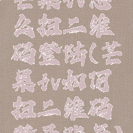 芒果tv怎么扫二维码登陆(芒果tv如何扫二维码登录账号)