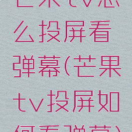 芒果tv怎么投屏看弹幕(芒果tv投屏如何看弹幕)