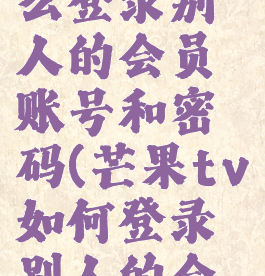 芒果tv怎么登录别人的会员账号和密码(芒果tv如何登录别人的会员)