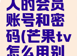 芒果tv怎么登录别人的会员账号和密码(芒果tv怎么用别人的会员登录)