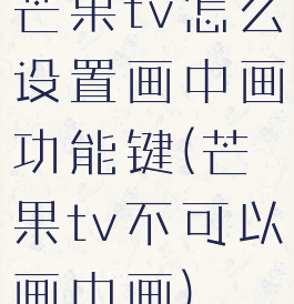 芒果tv怎么设置画中画功能键(芒果tv不可以画中画)