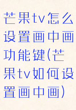 芒果tv怎么设置画中画功能键(芒果tv如何设置画中画)