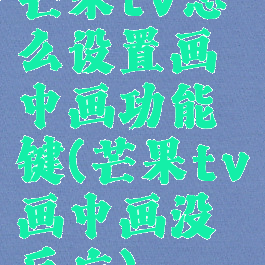 芒果tv怎么设置画中画功能键(芒果tv画中画没反应)