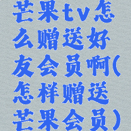 芒果tv怎么赠送好友会员啊(怎样赠送芒果会员)
