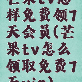 芒果tv怎样免费领7天会员(芒果tv怎么领取免费7天vip)