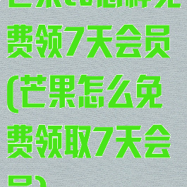 芒果tv怎样免费领7天会员(芒果怎么免费领取7天会员)