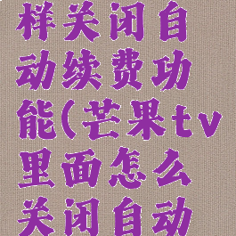 芒果tv怎样关闭自动续费功能(芒果tv里面怎么关闭自动续费)
