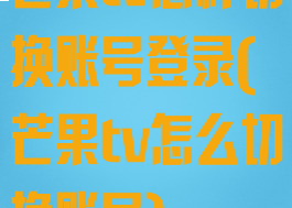 芒果tv怎样切换账号登录(芒果tv怎么切换账号)