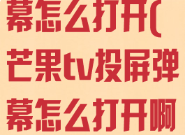 芒果tv投屏弹幕怎么打开(芒果tv投屏弹幕怎么打开啊)