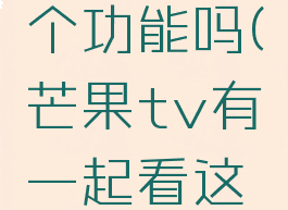 芒果tv有一起看这个功能吗(芒果tv有一起看这个功能吗怎么设置)