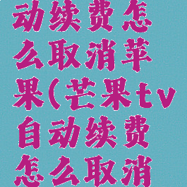 芒果tv自动续费怎么取消苹果(芒果tv自动续费怎么取消苹果支付)