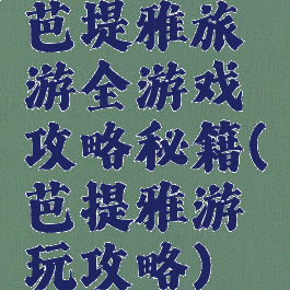 芭堤雅旅游全游戏攻略秘籍(芭提雅游玩攻略)