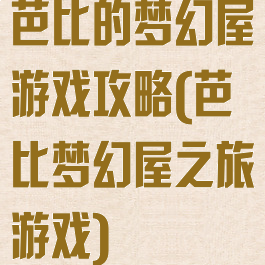 芭比的梦幻屋游戏攻略(芭比梦幻屋之旅游戏)