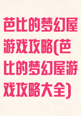 芭比的梦幻屋游戏攻略(芭比的梦幻屋游戏攻略大全)