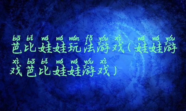 芭比娃娃玩法游戏(娃娃游戏芭比娃娃游戏)