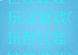 芭比娃娃玩法游戏(玩芭比娃娃的游戏)