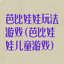 芭比娃娃玩法游戏(芭比娃娃儿童游戏)