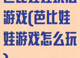 芭比娃娃玩法游戏(芭比娃娃游戏怎么玩)