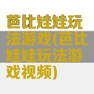 芭比娃娃玩法游戏(芭比娃娃玩法游戏视频)
