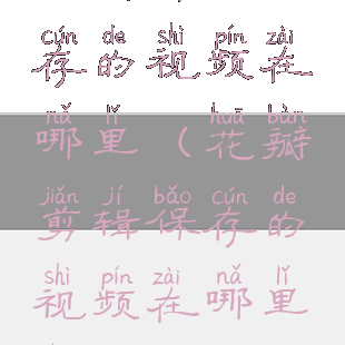 花瓣剪辑保存的视频在哪里(花瓣剪辑保存的视频在哪里找)