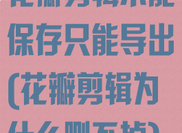 花瓣剪辑不能保存只能导出(花瓣剪辑为什么删不掉)