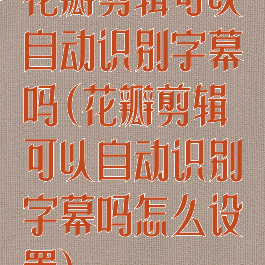 花瓣剪辑可以自动识别字幕吗(花瓣剪辑可以自动识别字幕吗怎么设置)