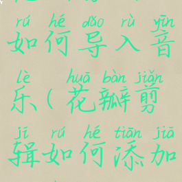 花瓣剪辑如何导入音乐(花瓣剪辑如何添加到桌面)