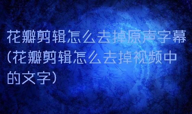 花瓣剪辑怎么去掉原声字幕(花瓣剪辑怎么去掉视频中的文字)