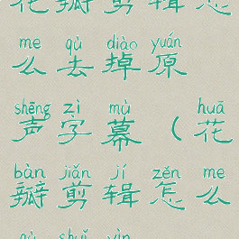 花瓣剪辑怎么去掉原声字幕(花瓣剪辑怎么去水印)