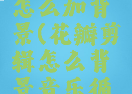 花瓣剪辑怎么加背景(花瓣剪辑怎么背景音乐循环)