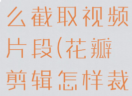 花瓣剪辑怎么截取视频片段(花瓣剪辑怎样裁剪视频)