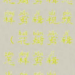 花瓣剪辑怎样剪辑视频(花瓣剪辑怎样剪辑视频秒数)