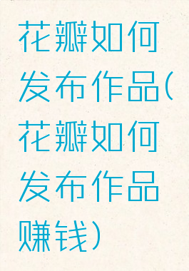 花瓣如何发布作品(花瓣如何发布作品赚钱)