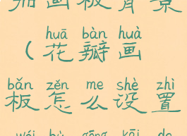 花瓣怎么添加画板背景(花瓣画板怎么设置为不公开的)