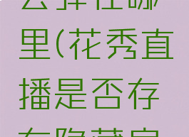 花秀直播会弹在哪里(花秀直播是否存在隐藏房间)