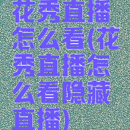 花秀直播怎么看(花秀直播怎么看隐藏直播)