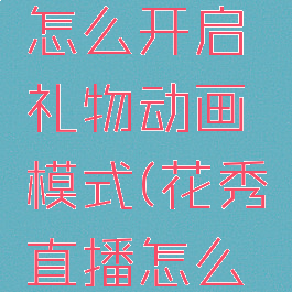 花秀直播怎么开启礼物动画模式(花秀直播怎么跳转)