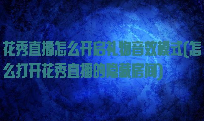 花秀直播怎么开启礼物音效模式(怎么打开花秀直播的隐藏房间)