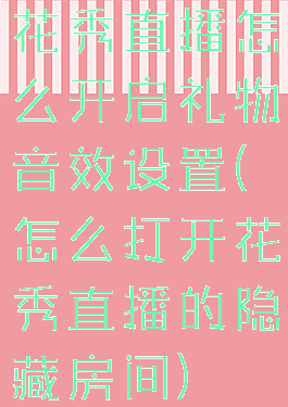 花秀直播怎么开启礼物音效设置(怎么打开花秀直播的隐藏房间)