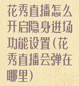 花秀直播怎么开启隐身进场功能设置(花秀直播会弹在哪里)