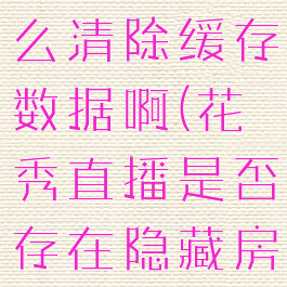 花秀直播怎么清除缓存数据啊(花秀直播是否存在隐藏房间)