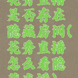 花秀直播是否存在隐藏房间(花秀直播怎么看隐藏直播)