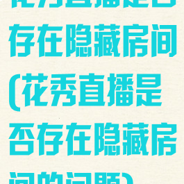 花秀直播是否存在隐藏房间(花秀直播是否存在隐藏房间的问题)